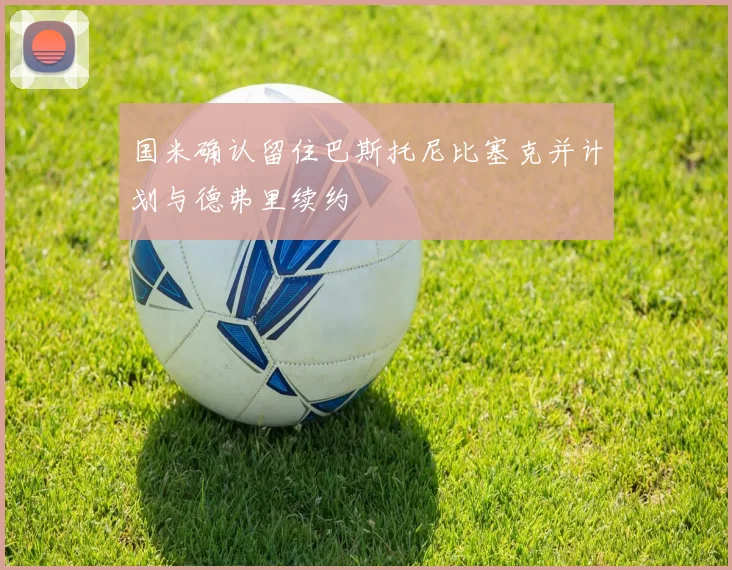 国米确认留住巴斯托尼比塞克并计划与德弗里续约