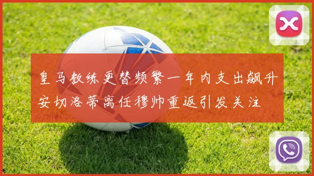 皇马教练更替频繁一年内支出飙升安切洛蒂离任穆帅重返引发关注