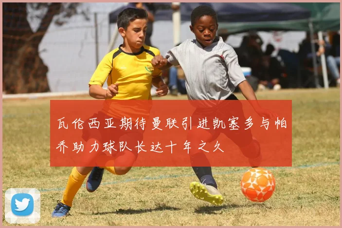 瓦伦西亚期待曼联引进凯塞多与帕乔助力球队长达十年之久