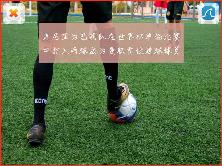库尼亚为巴西队在世界杯单场比赛中打入两球成为曼联首位进球球员