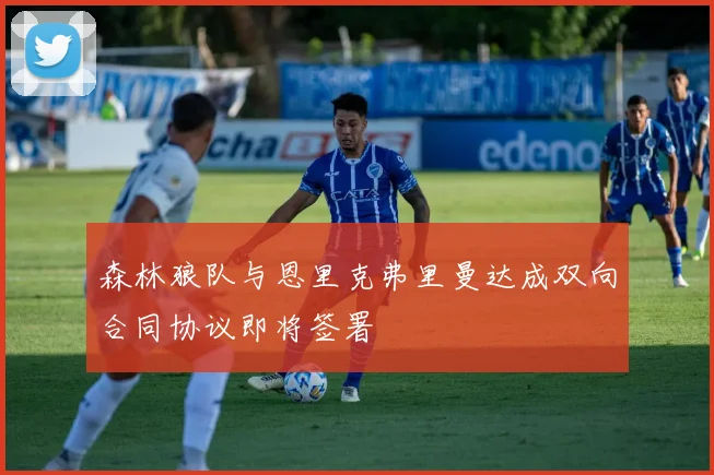 森林狼队与恩里克弗里曼达成双向合同协议即将签署