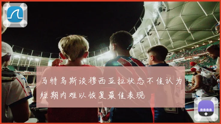 马特乌斯谈穆西亚拉状态不佳认为短期内难以恢复最佳表现