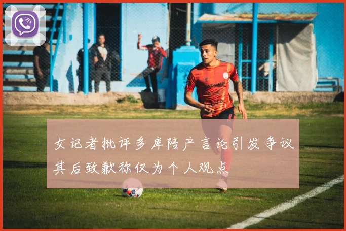 女记者批评多库陪产言论引发争议其后致歉称仅为个人观点