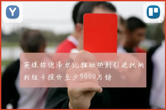 英媒称德泽尔比推动热刺引进托纳利纽卡报价至少9000万镑