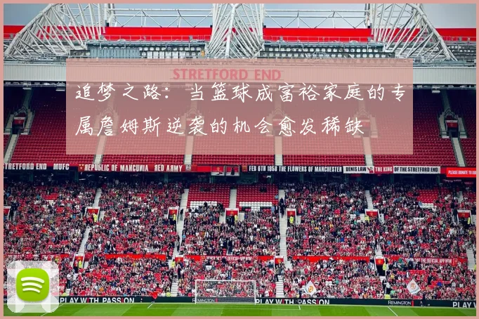 追梦之路：当篮球成富裕家庭的专属詹姆斯逆袭的机会愈发稀缺