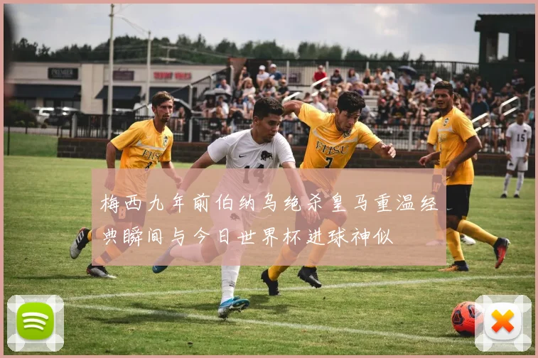 梅西九年前伯纳乌绝杀皇马重温经典瞬间与今日世界杯进球神似