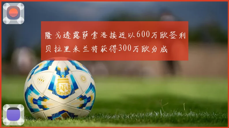隆戈透露萨索洛接近以600万欧签利贝拉里米兰将获得300万欧分成