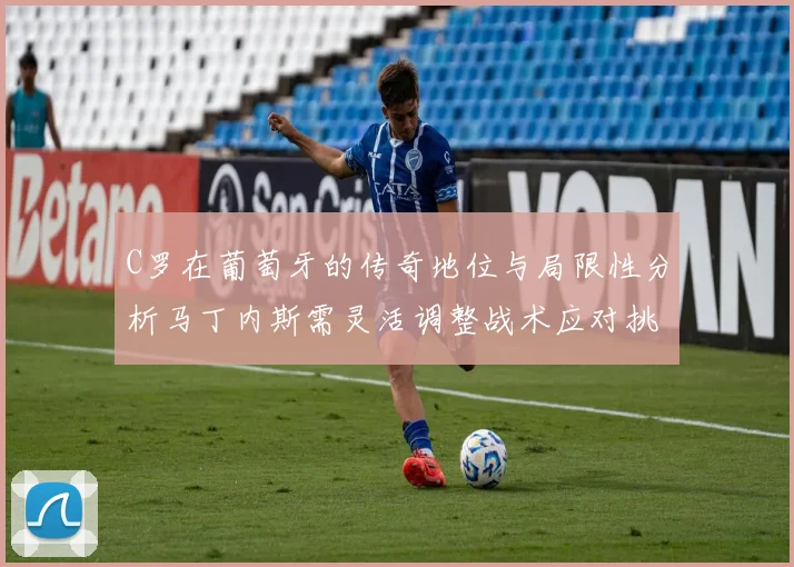 C罗在葡萄牙的传奇地位与局限性分析马丁内斯需灵活调整战术应对挑战