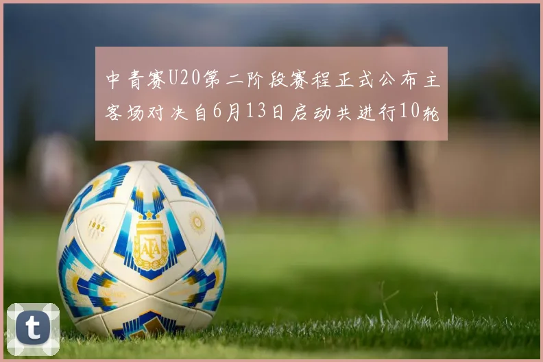 中青赛U20第二阶段赛程正式公布主客场对决自6月13日启动共进行10轮较量