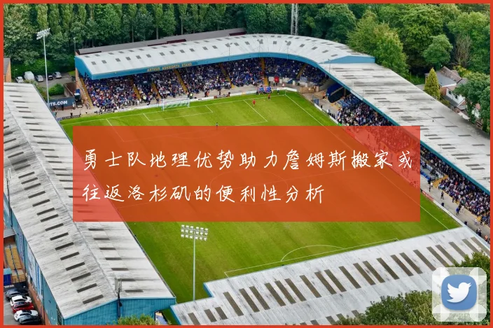 勇士队地理优势助力詹姆斯搬家或往返洛杉矶的便利性分析