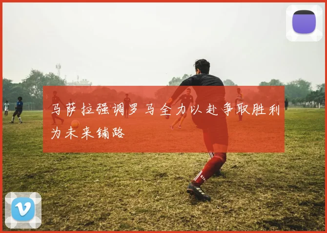马萨拉强调罗马全力以赴争取胜利为未来铺路