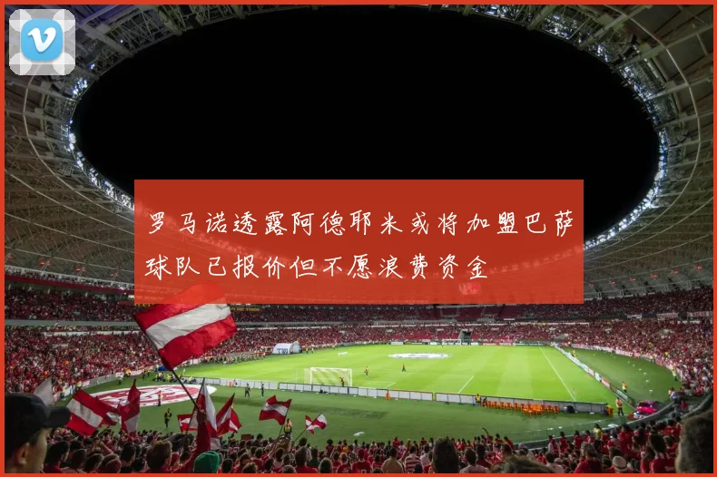 罗马诺透露阿德耶米或将加盟巴萨球队已报价但不愿浪费资金