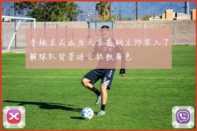 李楠正式成为北京首钢主帅深入了解球队背景适合执教角色