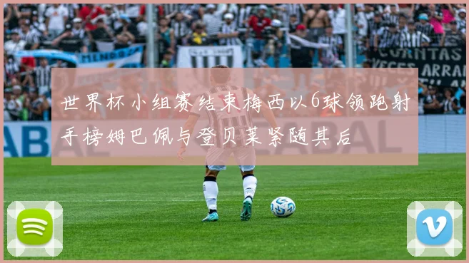 世界杯小组赛结束梅西以6球领跑射手榜姆巴佩与登贝莱紧随其后